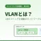 VLANとは？1台のスイッチを複数のネットワークに分割する仕組みをやさしく解説